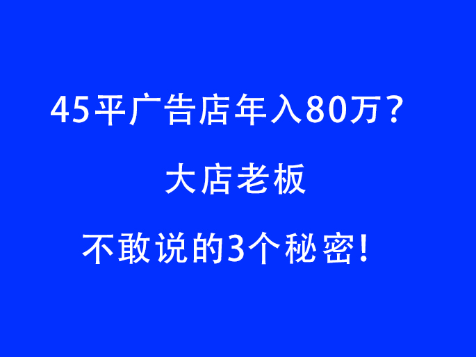 45平广告店年入80万？ 大店老板不敢说的3个秘密！​