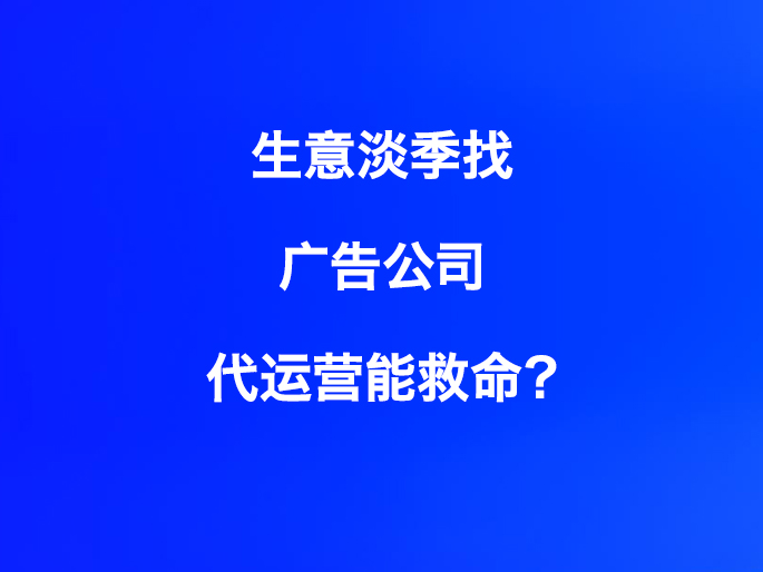 生意淡季找广告公司代运营能救命？