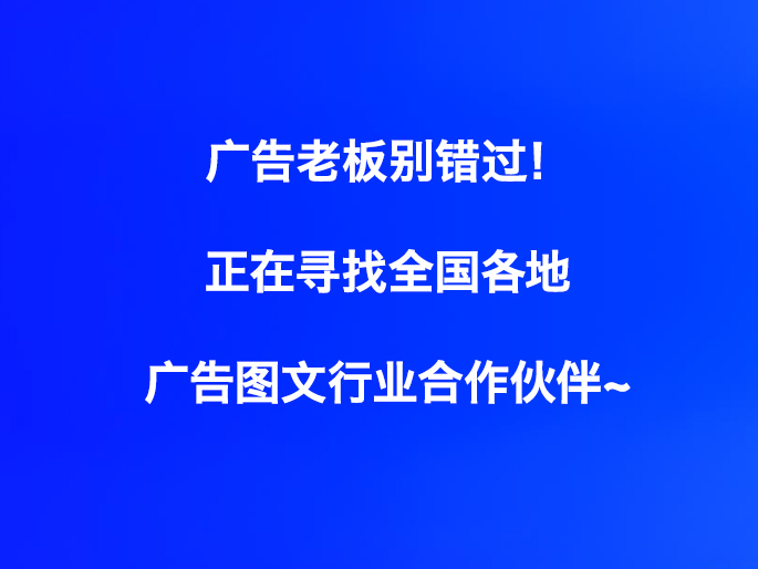 广告老板别错过！正在寻找全国各地广告图文行业合作伙伴~