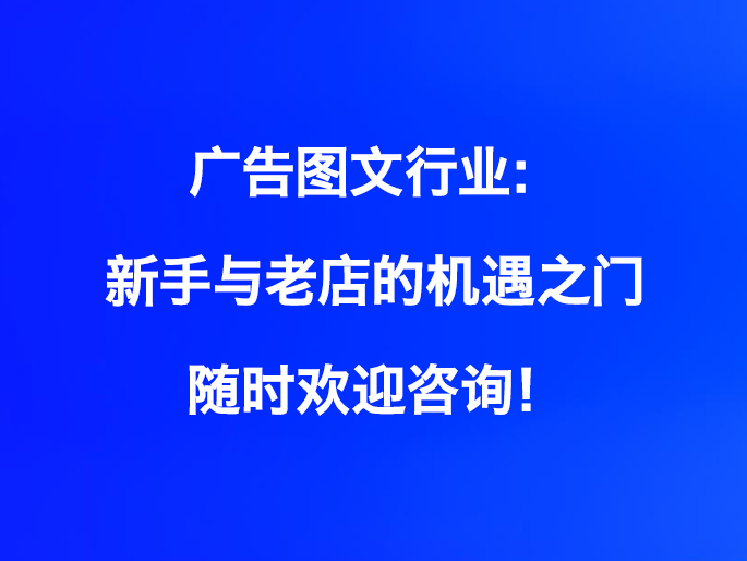 广告图文行业：新手与老店的机遇之门，随时欢迎咨询！