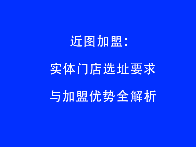 近图加盟：实体门店选址要求与加盟优势全解析​