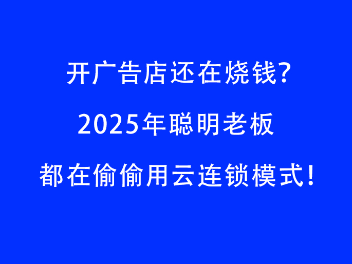 开广告店还在烧钱？2025年聪明老板都在偷偷用云连锁模式！