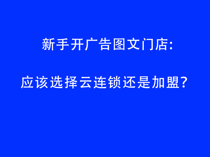 新手开广告图文门店：应该选择云连锁还是加盟？