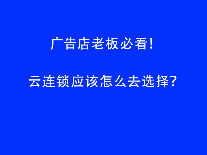 广告店老板必看！ 云连锁应该怎么去选择？
